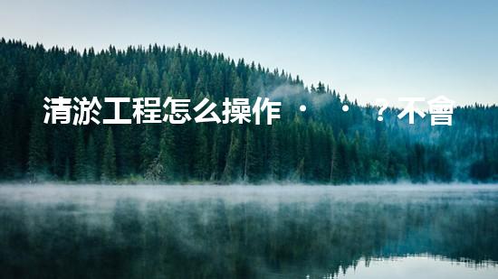 清淤工程怎么操作？不會還有人不知道吧！